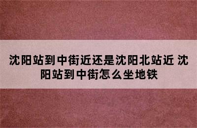 沈阳站到中街近还是沈阳北站近 沈阳站到中街怎么坐地铁